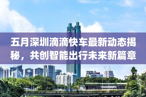 五月深圳滴滴快車最新動(dòng)態(tài)揭秘，共創(chuàng)智能出行未來新篇章