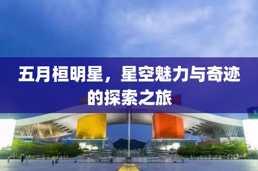 五月桓明星，星空魅力與奇跡的探索之旅