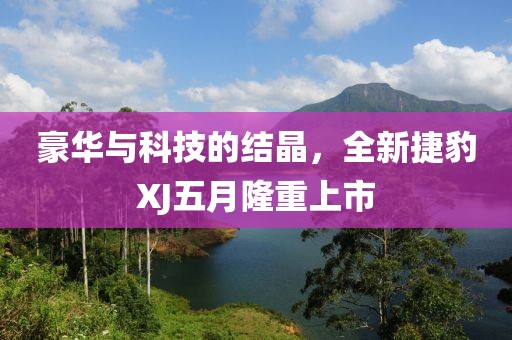 豪華與科技的結晶，全新捷豹XJ五月隆重上市