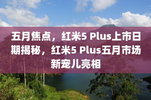 五月焦點，紅米5 Plus上市日期揭秘，紅米5 Plus五月市場新寵兒亮相