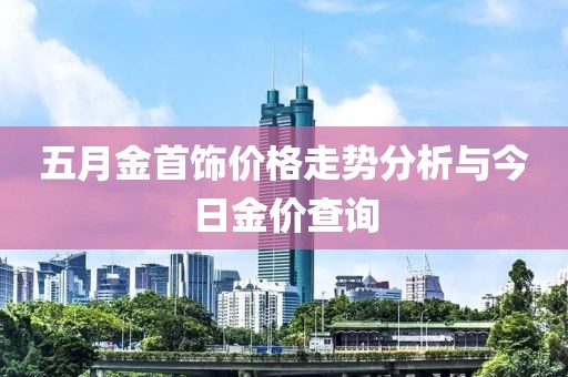 五月金首飾價格走勢分析與今日金價查詢