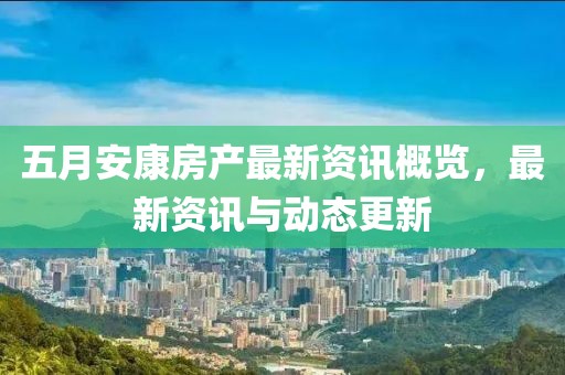 五月安康房產最新資訊概覽，最新資訊與動態更新