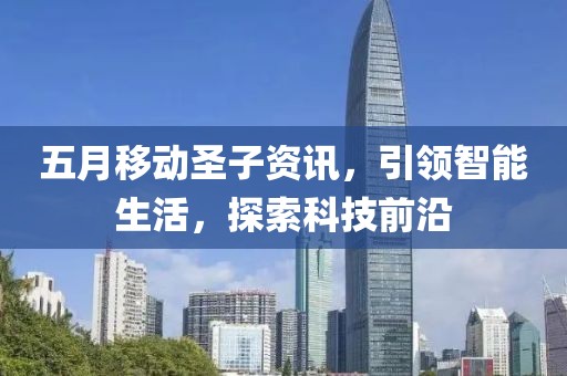五月移動圣子資訊，引領智能生活，探索科技前沿