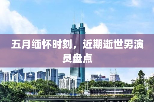 五月緬懷時刻，近期逝世男演員盤點