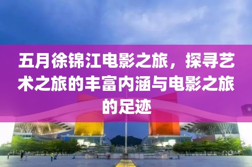 五月徐錦江電影之旅，探尋藝術之旅的豐富內涵與電影之旅的足跡