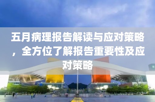 五月病理報(bào)告解讀與應(yīng)對(duì)策略，全方位了解報(bào)告重要性及應(yīng)對(duì)策略