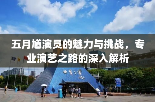 五月馗演員的魅力與挑戰(zhàn)，專業(yè)演藝之路的深入解析