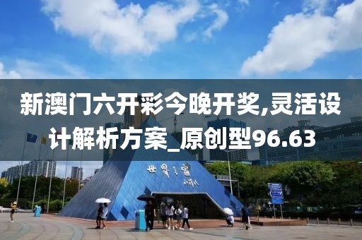 新澳門六開彩今晚開獎,靈活設計解析方案_原創型96.63
