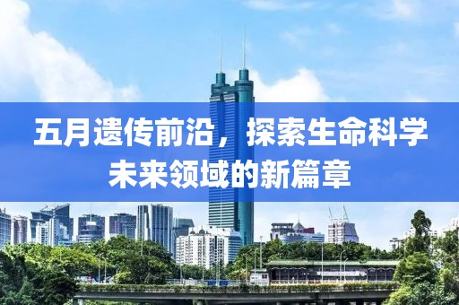 五月遺傳前沿，探索生命科學(xué)未來領(lǐng)域的新篇章