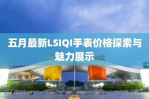 五月最新LSIQI手表價格探索與魅力展示