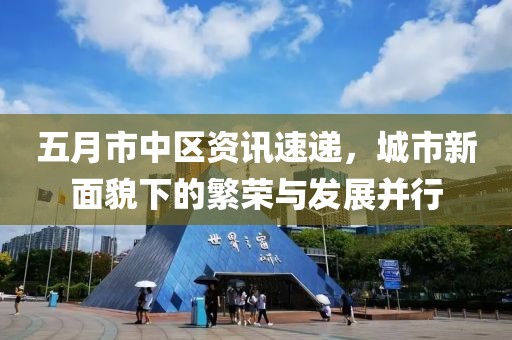 五月市中區資訊速遞，城市新面貌下的繁榮與發展并行
