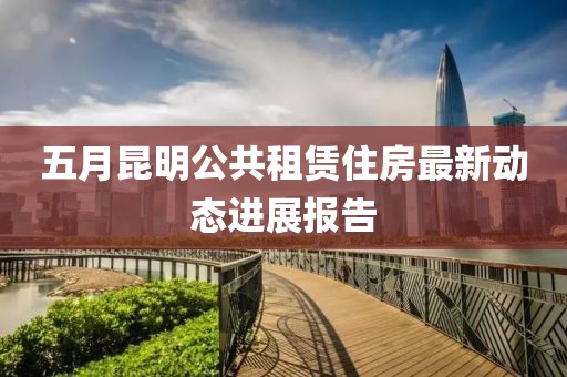 五月昆明公共租賃住房最新動態進展報告