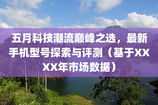 五月科技潮流巔峰之選，最新手機型號探索與評測（基于XXXX年市場數據）
