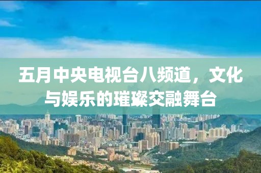 五月中央電視臺八頻道，文化與娛樂的璀璨交融舞臺