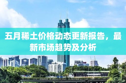 五月稀土價(jià)格動(dòng)態(tài)更新報(bào)告，最新市場(chǎng)趨勢(shì)及分析