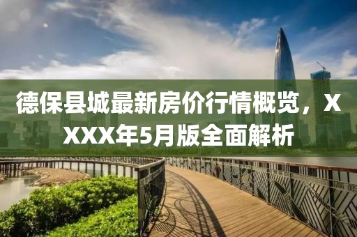 德保縣城最新房價行情概覽，XXXX年5月版全面解析