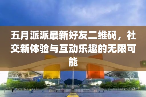 五月派派最新好友二維碼，社交新體驗(yàn)與互動(dòng)樂(lè)趣的無(wú)限可能