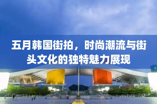 五月韓國(guó)街拍，時(shí)尚潮流與街頭文化的獨(dú)特魅力展現(xiàn)
