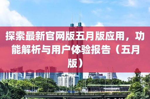 探索最新官網版五月版應用，功能解析與用戶體驗報告（五月版）
