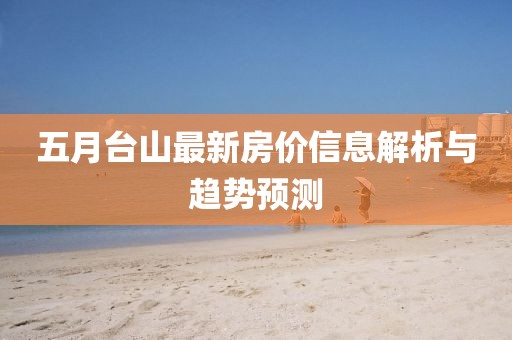 五月臺山最新房價信息解析與趨勢預測