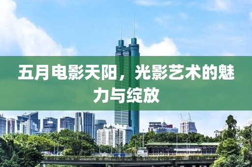 五月電影天陽，光影藝術的魅力與綻放