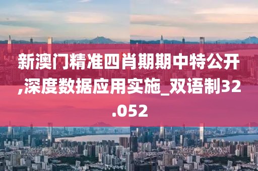 新澳門精準四肖期期中特公開,深度數據應用實施_雙語制32.052