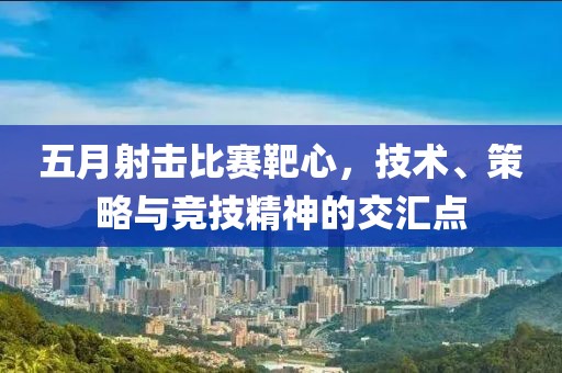 五月射擊比賽靶心，技術、策略與競技精神的交匯點