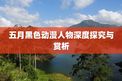 五月黑色動(dòng)漫人物深度探究與賞析