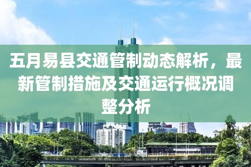 五月易縣交通管制動(dòng)態(tài)解析，最新管制措施及交通運(yùn)行概況調(diào)整分析