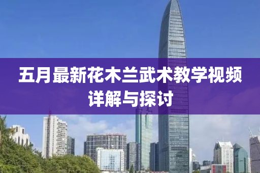 五月最新花木蘭武術(shù)教學(xué)視頻詳解與探討