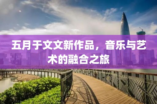 五月于文文新作品，音樂與藝術的融合之旅