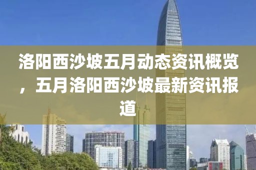洛陽西沙坡五月動(dòng)態(tài)資訊概覽，五月洛陽西沙坡最新資訊報(bào)道
