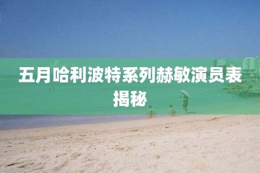 五月哈利波特系列赫敏演員表揭秘