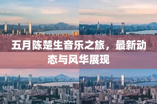 五月陳楚生音樂之旅，最新動態(tài)與風(fēng)華展現(xiàn)