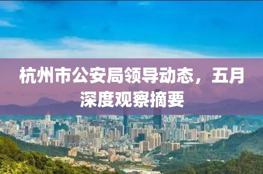 杭州市公安局領(lǐng)導(dǎo)動態(tài)，五月深度觀察摘要