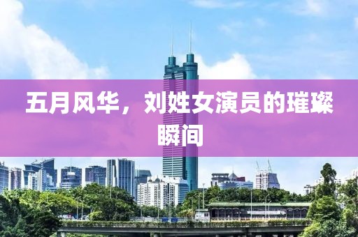 五月風(fēng)華，劉姓女演員的璀璨瞬間