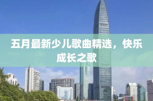 五月最新少兒歌曲精選，快樂成長之歌