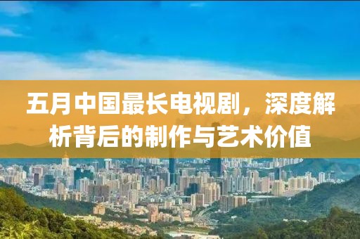 五月中國最長電視劇，深度解析背后的制作與藝術價值