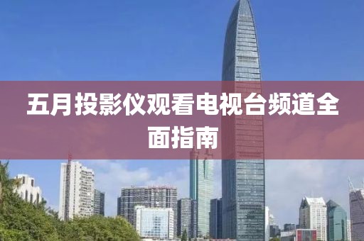 五月投影儀觀看電視臺頻道全面指南