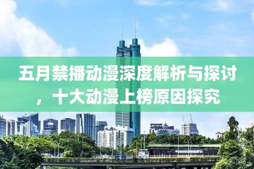 五月禁播動漫深度解析與探討，十大動漫上榜原因探究