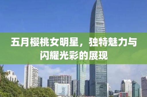 五月櫻桃女明星，獨特魅力與閃耀光彩的展現