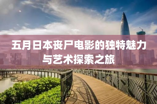 五月日本喪尸電影的獨特魅力與藝術探索之旅