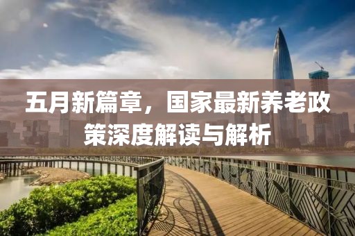 五月新篇章，國家最新養老政策深度解讀與解析