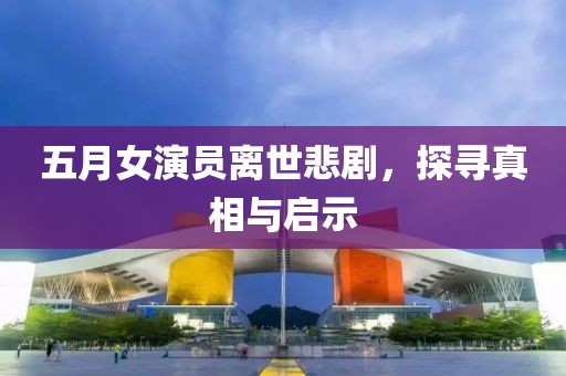五月女演員離世悲劇，探尋真相與啟示