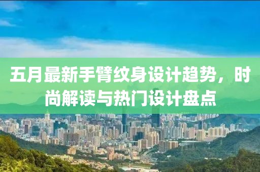 五月最新手臂紋身設計趨勢，時尚解讀與熱門設計盤點