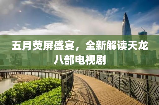 五月熒屏盛宴，全新解讀天龍八部電視劇