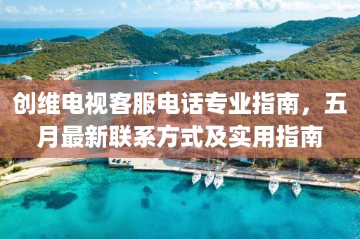 創維電視客服電話專業指南，五月最新聯系方式及實用指南