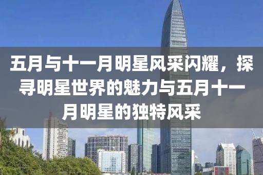 五月與十一月明星風采閃耀，探尋明星世界的魅力與五月十一月明星的獨特風采