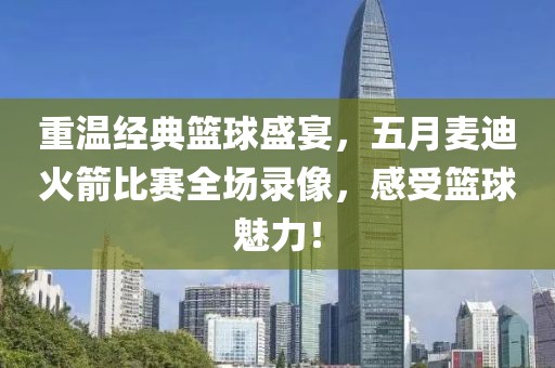 重溫經(jīng)典籃球盛宴，五月麥迪火箭比賽全場錄像，感受籃球魅力！