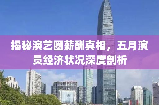 揭秘演藝圈薪酬真相，五月演員經(jīng)濟狀況深度剖析